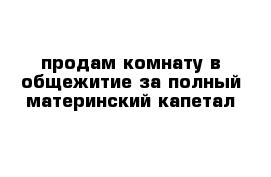 продам комнату в общежитие за полный материнский капетал